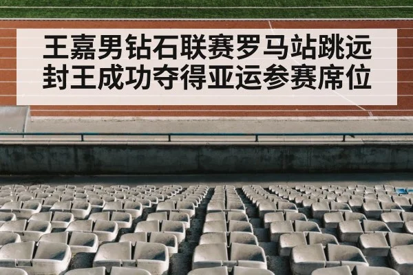 王嘉男钻石联赛罗马站跳远封王成功夺得亚运参赛席位