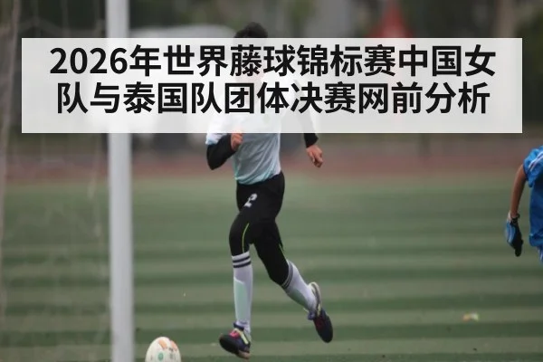 2026年世界藤球锦标赛中国女队与泰国队团体决赛网前分析