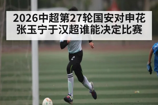 2026中超第27轮国安对申花 张玉宁于汉超谁能决定比赛