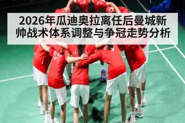 2026年瓜迪奥拉离任后曼城新帅战术体系调整与争冠走势分析