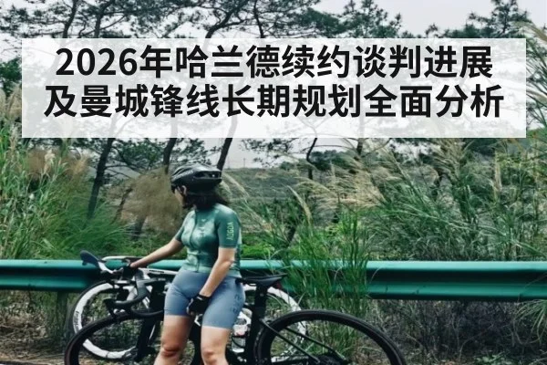 2026年哈兰德续约谈判进展及曼城锋线长期规划全面分析