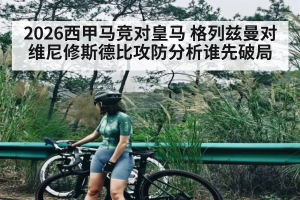 2026西甲马竞对皇马 格列兹曼对维尼修斯德比攻防分析谁先破局