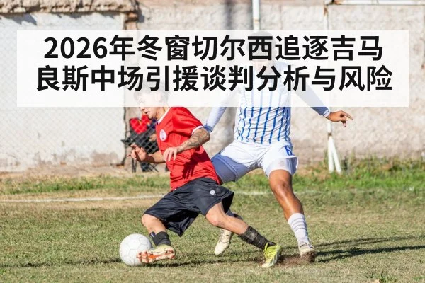 2026年冬窗切尔西追逐吉马良斯中场引援谈判分析与风险